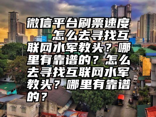 微信平台刷票速度   怎么去寻找互联网水军教头？哪里有靠谱的？怎么去寻找互联网水军教头？哪里有靠谱的？