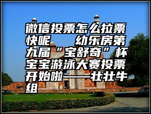 微信投票怎么拉票快呢   幼乐房第九届“宝舒奇”杯宝宝游泳大赛投票开始啦——壮壮牛组