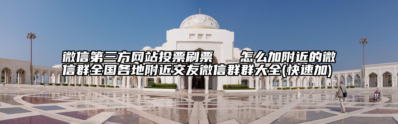 微信第三方网站投票刷票   怎么加附近的微信群全国各地附近交友微信群群大全(快速加)