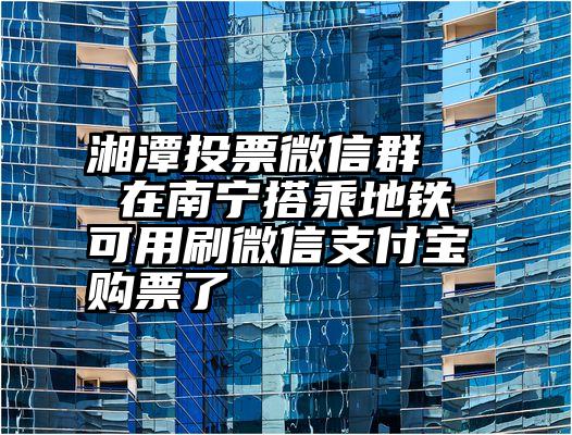 湘潭投票微信群   在南宁搭乘地铁可用刷微信支付宝购票了