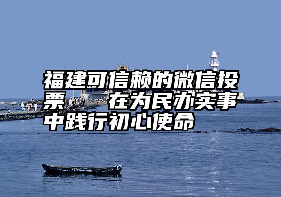 福建可信赖的微信投票   在为民办实事中践行初心使命