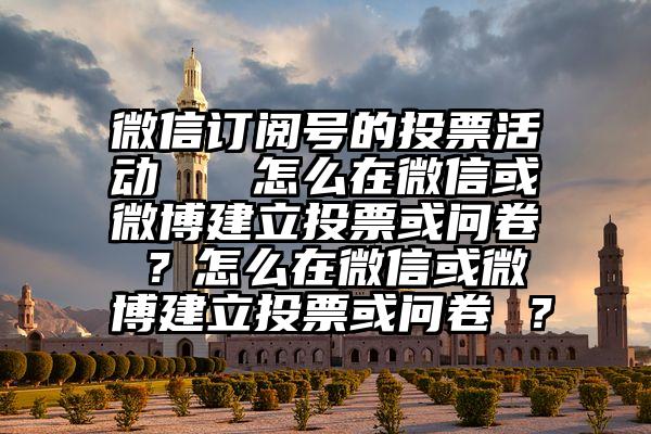 微信订阅号的投票活动   怎么在微信或微博建立投票或问卷 ？怎么在微信或微博建立投票或问卷 ？