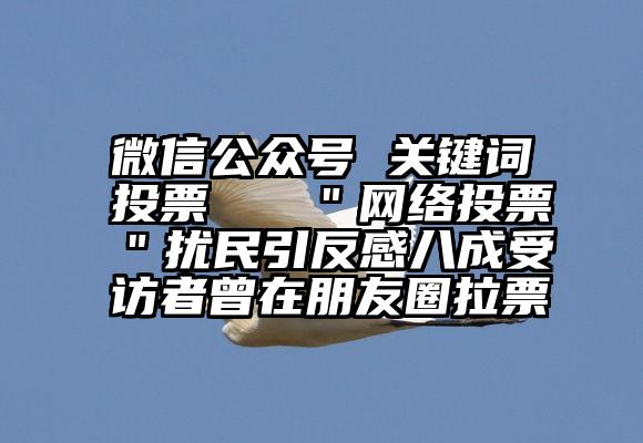 微信公众号 关键词投票   ＂网络投票＂扰民引反感八成受访者曾在朋友圈拉票